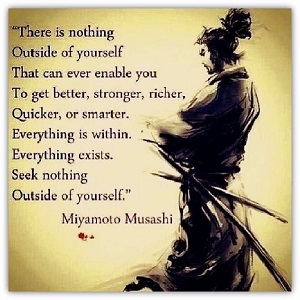 there is nothing outside of yourself that can ever enable you to get better, stronger, richer, quicker, or smarter. everything is within. everything exists. seek nothing outside of yourself. miyamoto musashi